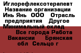 Иглорефлексотерапевт › Название организации ­ Инь-Янь, ООО › Отрасль предприятия ­ Другое › Минимальный оклад ­ 50 000 - Все города Работа » Вакансии   . Брянская обл.,Сельцо г.